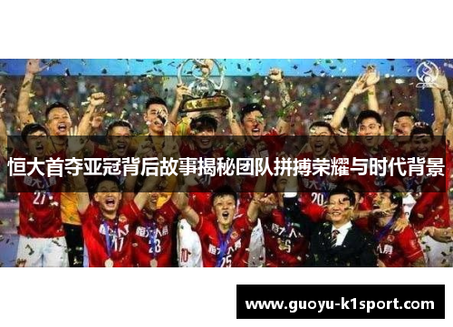恒大首夺亚冠背后故事揭秘团队拼搏荣耀与时代背景