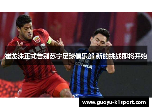 崔龙洙正式告别苏宁足球俱乐部 新的挑战即将开始