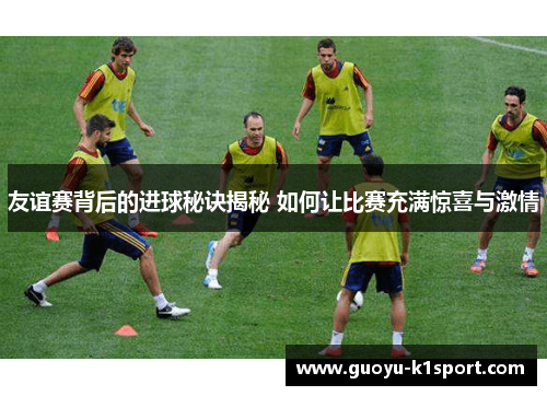 友谊赛背后的进球秘诀揭秘 如何让比赛充满惊喜与激情