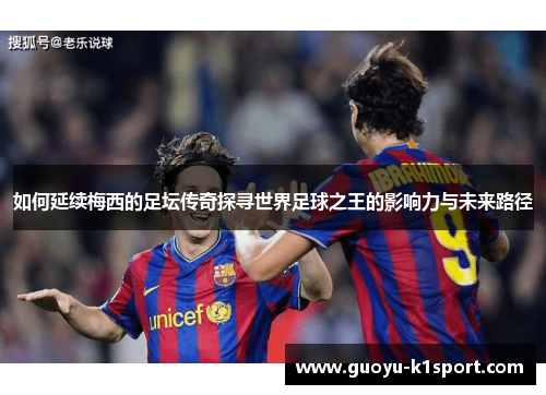 如何延续梅西的足坛传奇探寻世界足球之王的影响力与未来路径