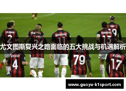 尤文图斯复兴之路面临的五大挑战与机遇解析 尤文图斯复兴之路面临的五大挑战与机遇解析