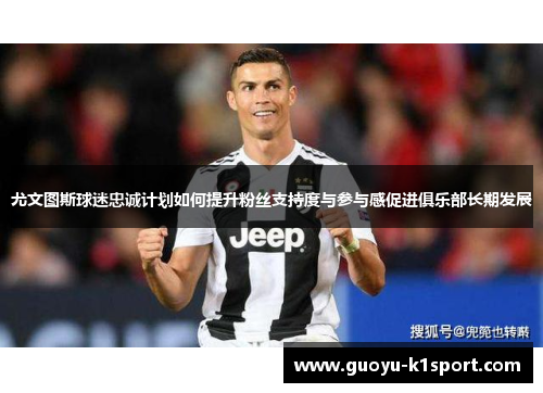 尤文图斯球迷忠诚计划如何提升粉丝支持度与参与感促进俱乐部长期发展