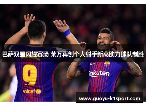 巴萨双星闪耀赛场 莱万再创个人射手新高助力球队制胜 巴萨双星闪耀赛场 莱万再创个人射手新高助力球队制胜