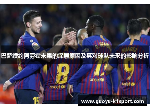 巴萨续约阿劳霍未果的深层原因及其对球队未来的影响分析 巴萨续约阿劳霍未果的深层原因及其对球队未来的影响分析