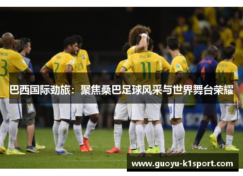 巴西国际劲旅:聚焦桑巴足球风采与世界舞台荣耀 巴西国际劲旅:聚焦桑巴足球风采与世界舞台荣耀