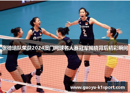张德培队荣获2024澳门网球名人赛冠军揭晓背后精彩瞬间 张德培队荣获2024澳门网球名人赛冠军揭晓背后精彩瞬间