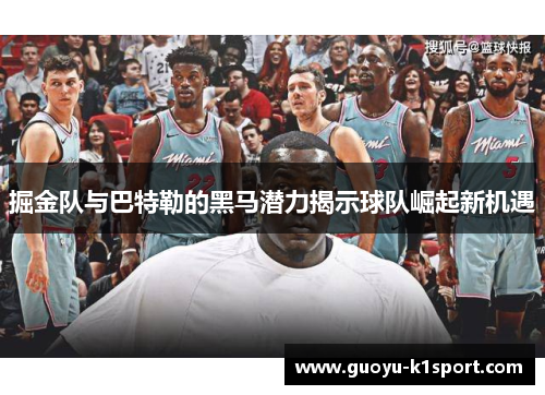 掘金队与巴特勒的黑马潜力揭示球队崛起新机遇
