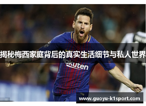 揭秘梅西家庭背后的真实生活细节与私人世界