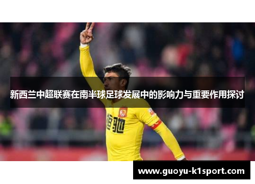 新西兰中超联赛在南半球足球发展中的影响力与重要作用探讨 新西兰中超联赛在南半球足球发展中的影响力与重要作用探讨