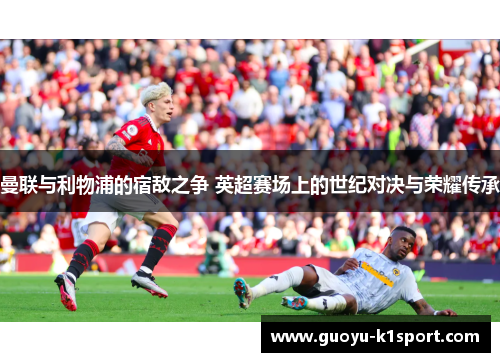曼联与利物浦的宿敌之争 英超赛场上的世纪对决与荣耀传承 曼联与利物浦的宿敌之争 英超赛场上的世纪对决与荣耀传承