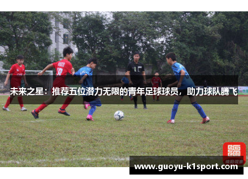 未来之星：推荐五位潜力无限的青年足球球员，助力球队腾飞