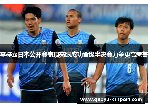 李梓嘉日本公开赛表现亮眼成功晋级半决赛力争更高荣誉 李梓嘉日本公开赛表现亮眼成功晋级半决赛力争更高荣誉