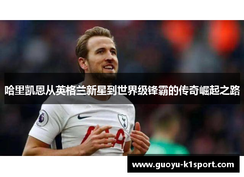 哈里凯恩从英格兰新星到世界级锋霸的传奇崛起之路