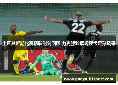 土耳其近期比赛精彩时刻回顾 力克强敌展现顶级足球风采