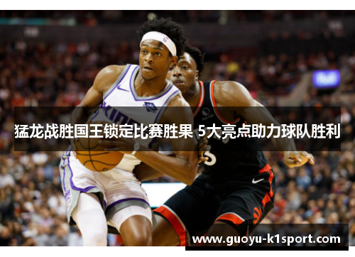 猛龙战胜国王锁定比赛胜果 5大亮点助力球队胜利