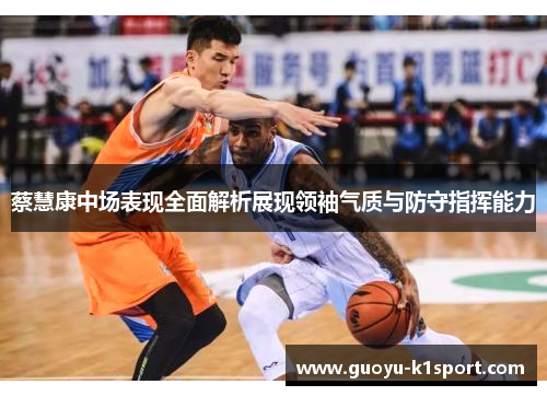 蔡慧康中场表现全面解析展现领袖气质与防守指挥能力