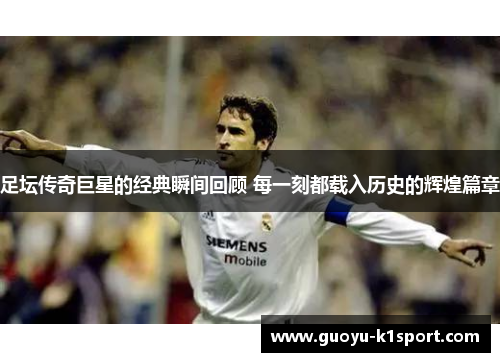 足坛传奇巨星的经典瞬间回顾 每一刻都载入历史的辉煌篇章