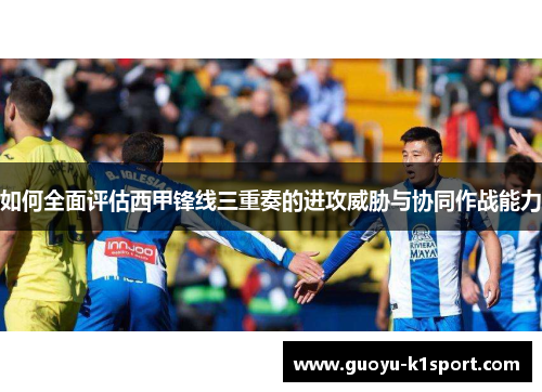 如何全面评估西甲锋线三重奏的进攻威胁与协同作战能力