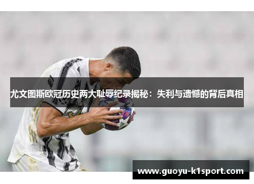 尤文图斯欧冠历史两大耻辱纪录揭秘：失利与遗憾的背后真相