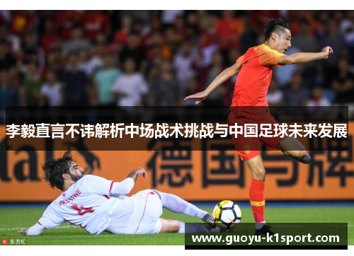 李毅直言不讳解析中场战术挑战与中国足球未来发展
