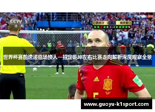 世界杯赛前速递临场换人一招定乾坤左右比赛走向解析深度观察全景