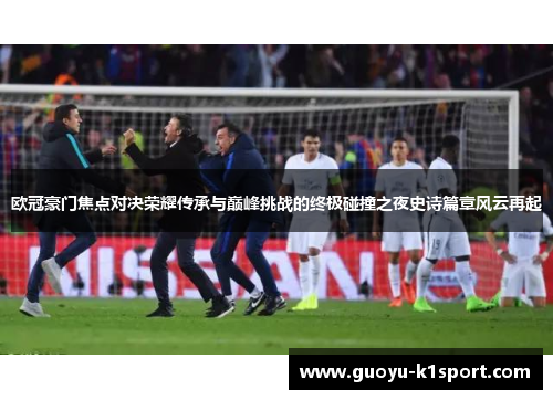 欧冠豪门焦点对决荣耀传承与巅峰挑战的终极碰撞之夜史诗篇章风云再起