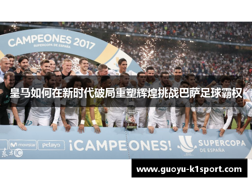 皇马如何在新时代破局重塑辉煌挑战巴萨足球霸权