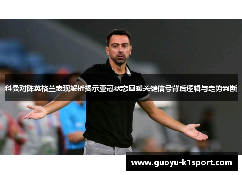 科曼对阵英格兰表现解析揭示亚冠状态回暖关键信号背后逻辑与走势判断 科曼对阵英格兰表现解析揭示亚冠状态回暖关键信号背后逻辑与走势判断