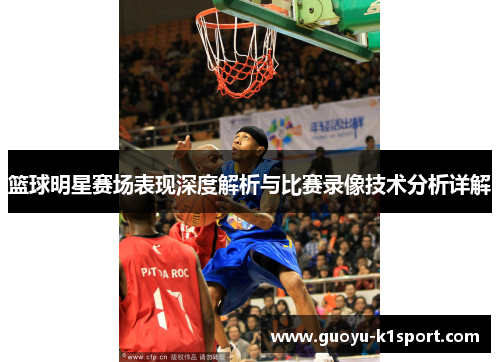 篮球明星赛场表现深度解析与比赛录像技术分析详解