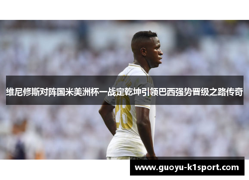 维尼修斯对阵国米美洲杯一战定乾坤引领巴西强势晋级之路传奇 维尼修斯对阵国米美洲杯一战定乾坤引领巴西强势晋级之路传奇