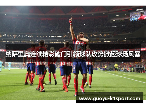 纳萨里奥连续精彩破门引领球队攻势掀起球场风暴 纳萨里奥连续精彩破门引领球队攻势掀起球场风暴