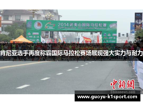 肯尼亚选手再度称霸国际马拉松赛场展现强大实力与耐力