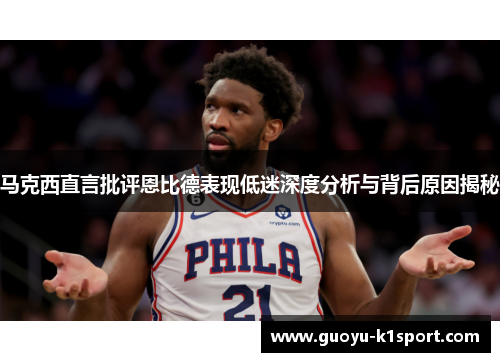 马克西直言批评恩比德表现低迷深度分析与背后原因揭秘