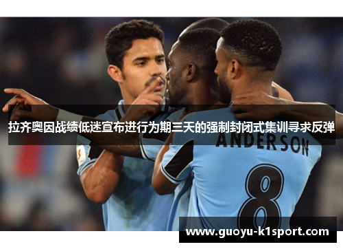 拉齐奥因战绩低迷宣布进行为期三天的强制封闭式集训寻求反弹